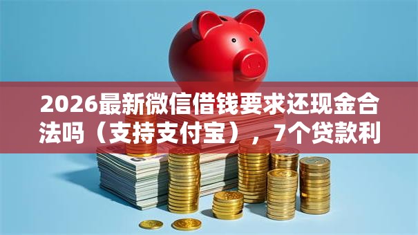 2026最新微信借钱要求还现金合法吗（支持支付宝），7个贷款利息低的平台无私分享