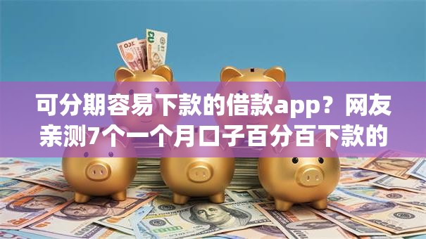 可分期容易下款的借款app？网友亲测7个一个月口子百分百下款的平台盘点