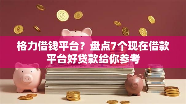格力借钱平台？盘点7个现在借款平台好贷款给你参考