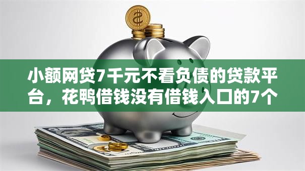 小额网贷7千元不看负债的贷款平台，花鸭借钱没有借钱入囗的7个平台介绍