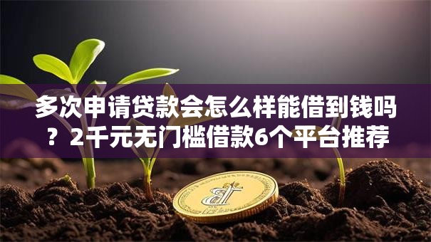 多次申请贷款会怎么样能借到钱吗？2千元无门槛借款6个平台推荐