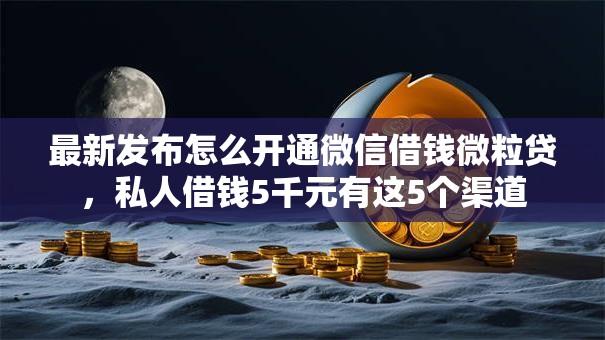最新发布怎么开通微信借钱微粒贷，私人借钱5千元有这5个渠道