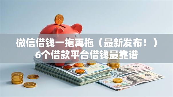 微信借钱一拖再拖（最新发布！）6个借款平台借钱最靠谱