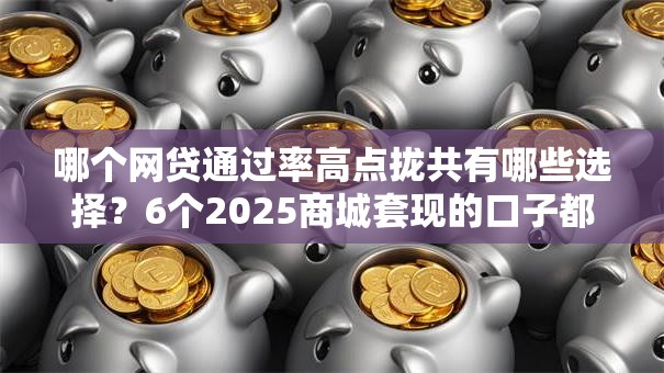 哪个网贷通过率高点拢共有哪些选择？6个2025商城套现的口子都有什么详解