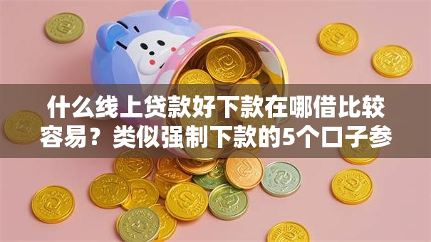 什么线上贷款好下款在哪借比较容易？类似强制下款的5个口子参考