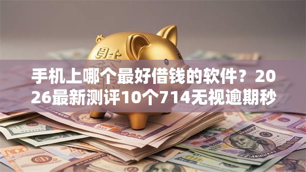 手机上哪个最好借钱的软件？2026最新测评10个714无视逾期秒下的软件