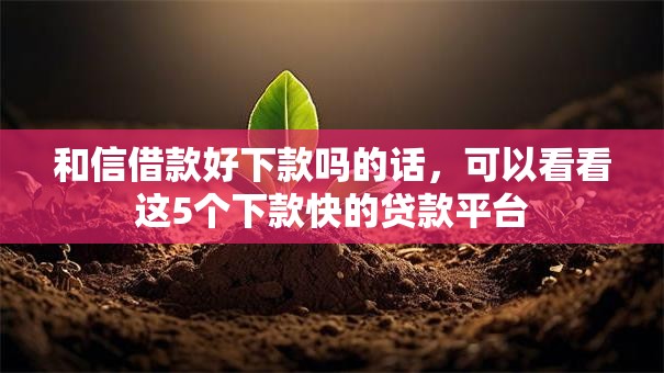 和信借款好下款吗的话,可以看看这5个下款快的贷款平台 和信借款好下款吗的话,可以看看这5个下款快的贷款平台