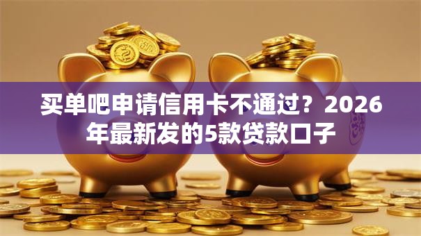 买单吧申请信用卡不通过?2026年最新发的5款贷款口子 买单吧申请信用卡不通过?2026年最新发的5款贷款口子
