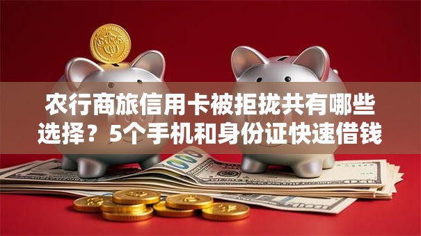农行商旅信用卡被拒拢共有哪些选择？5个手机和身份证快速借钱平台详解
