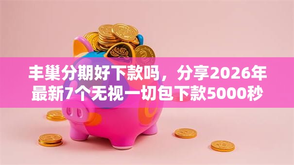 丰巢分期好下款吗，分享2026年最新7个无视一切包下款5000秒下款的平台