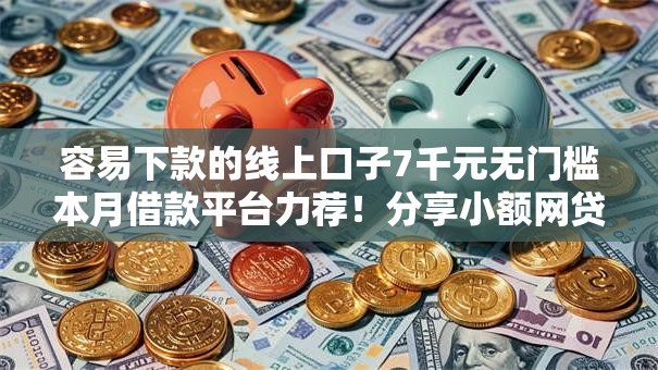 容易下款的线上口子7千元无门槛本月借款平台力荐！分享小额网贷口子7千元无门槛借款