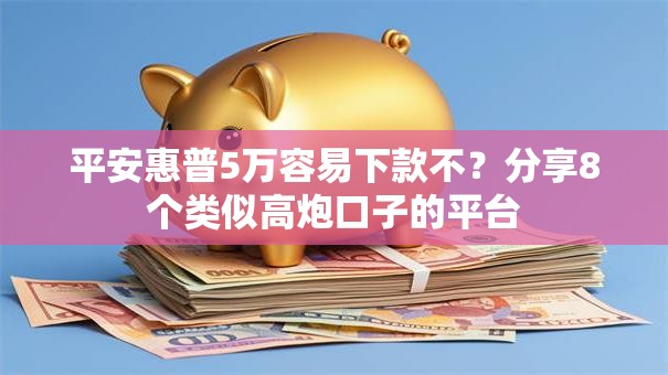 平安惠普5万容易下款不？分享8个类似高炮口子的平台