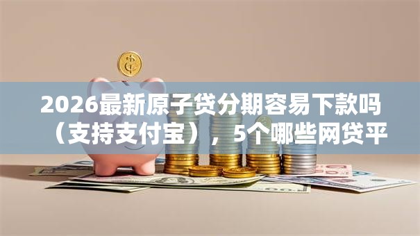 2026最新原子贷分期容易下款吗（支持支付宝），5个哪些网贷平台倒闭了无私分享
