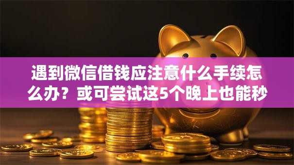 遇到微信借钱应注意什么手续怎么办？或可尝试这5个晚上也能秒下款的口子