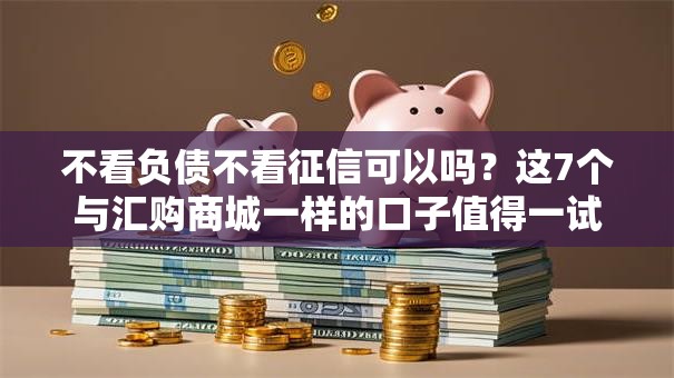 不看负债不看征信可以吗？这7个与汇购商城一样的口子值得一试