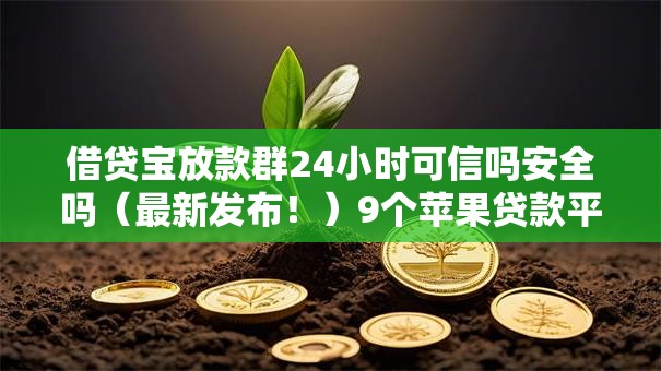 借贷宝放款群24小时可信吗安全吗（最新发布！）9个苹果贷款平台