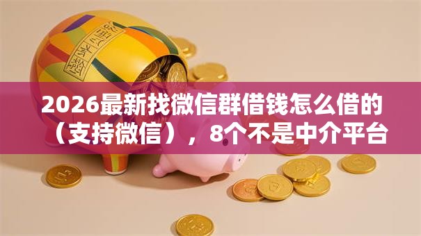 2026最新找微信群借钱怎么借的（支持微信），8个不是中介平台的贷款口子无私分享