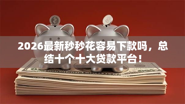 2026最新秒秒花容易下款吗，总结十个十大贷款平台！