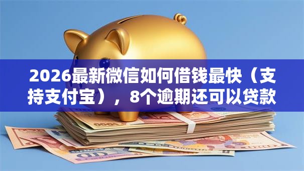 2026最新微信如何借钱最快（支持支付宝），8个逾期还可以贷款的平台无私分享