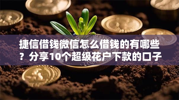 捷信借钱微信怎么借钱的有哪些？分享10个超级花户下款的口子