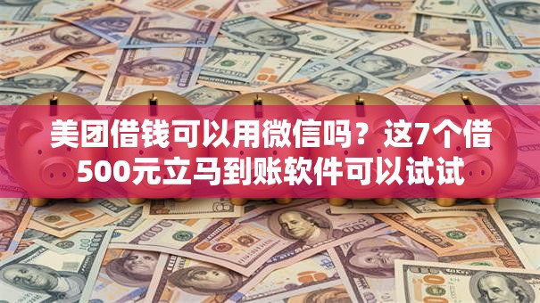 美团借钱可以用微信吗？这7个借500元立马到账软件可以试试