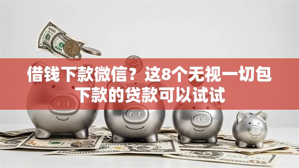 借钱下款微信?这8个无视一切包下款的贷款可以试试 借钱下款微信?这8个无视一切包下款的贷款可以试试
