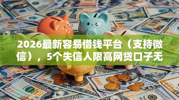 2026最新容易借钱平台（支持微信），5个失信人限高网贷口子无私分享