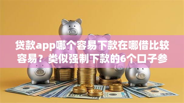 贷款app哪个容易下款在哪借比较容易？类似强制下款的6个口子参考