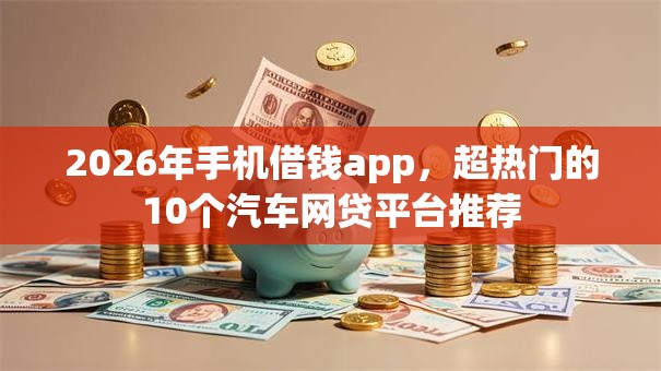 2026年手机借钱app，超热门的10个汽车网贷平台推荐