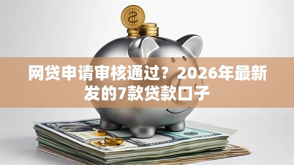 网贷申请审核通过?2026年最新发的7款贷款口子 网贷申请审核通过?2026年最新发的7款贷款口子