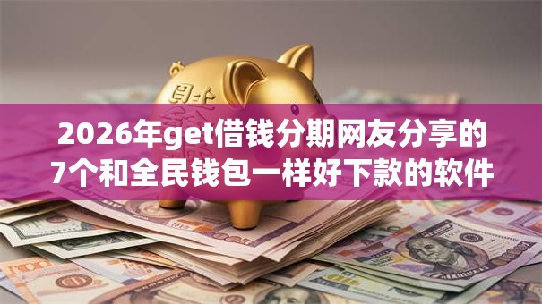 2026年get借钱分期网友分享的7个和全民钱包一样好下款的软件我觉得不错！