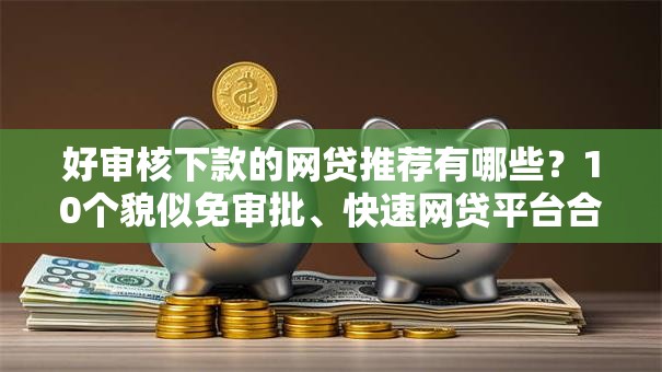 好审核下款的网贷推荐有哪些？10个貌似免审批、快速网贷平台合集