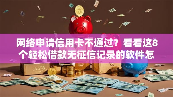 网络申请信用卡不通过？看看这8个轻松借款无征信记录的软件怎么样