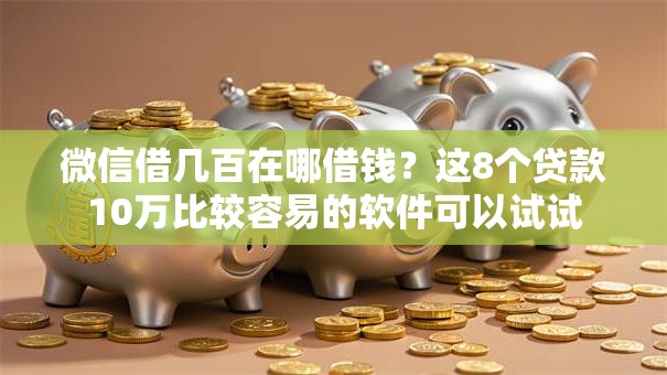 微信借几百在哪借钱？这8个贷款10万比较容易的软件可以试试