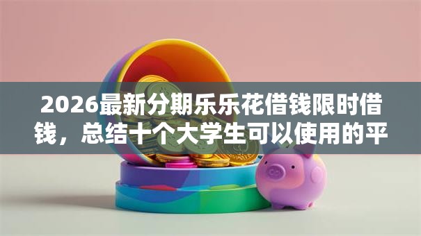 2026最新分期乐乐花借钱限时借钱，总结十个大学生可以使用的平台！