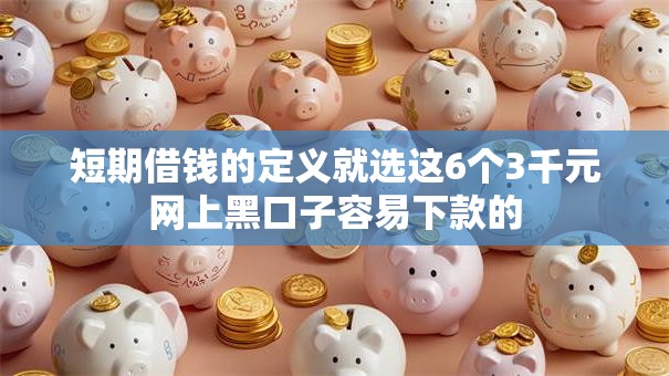 短期借钱的定义就选这6个3千元网上黑口子容易下款的