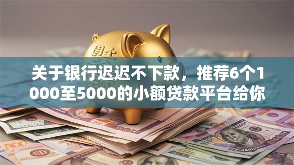 关于银行迟迟不下款，推荐6个1000至5000的小额贷款平台给你