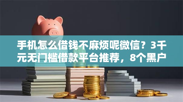手机怎么借钱不麻烦呢微信？3千元无门槛借款平台推荐，8个黑户借钱的平台100%能借盘点