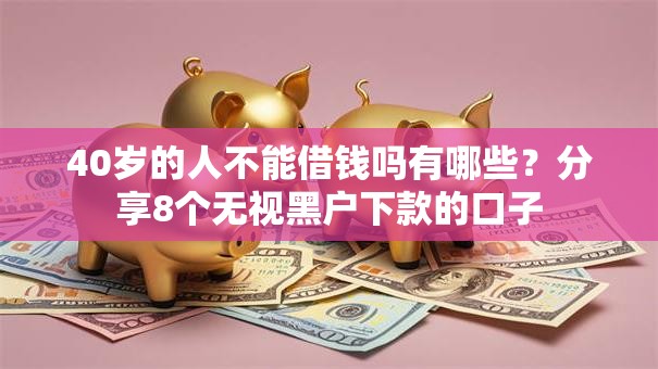 40岁的人不能借钱吗有哪些？分享8个无视黑户下款的口子