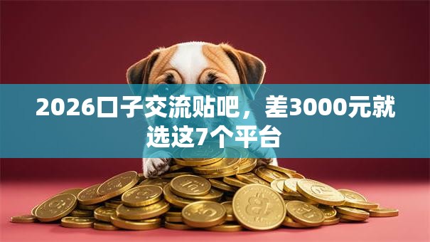 2026口子交流贴吧，差3000元就选这7个平台