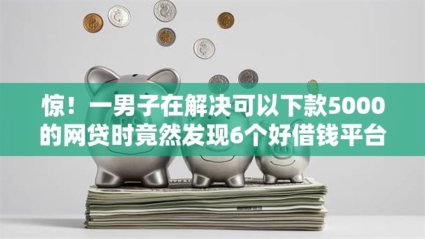 惊！一男子在解决可以下款5000的网贷时竟然发现6个好借钱平台，事后分享了出来