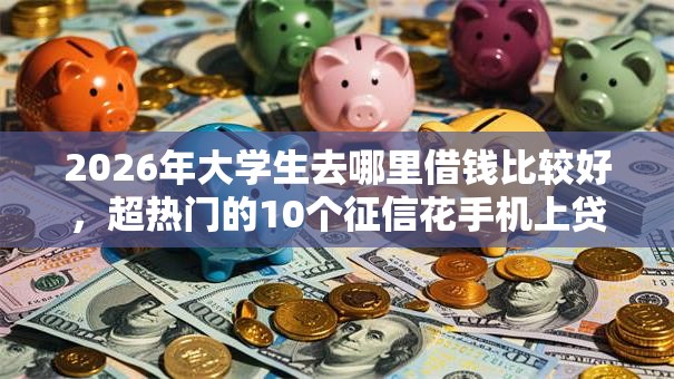 2026年大学生去哪里借钱比较好，超热门的10个征信花手机上贷款软件推荐