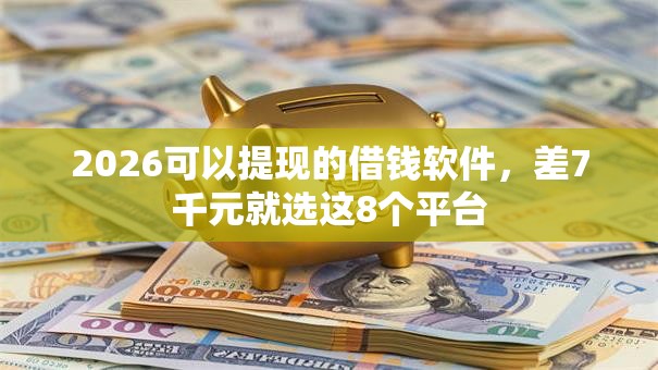 2026可以提现的借钱软件，差7千元就选这8个平台