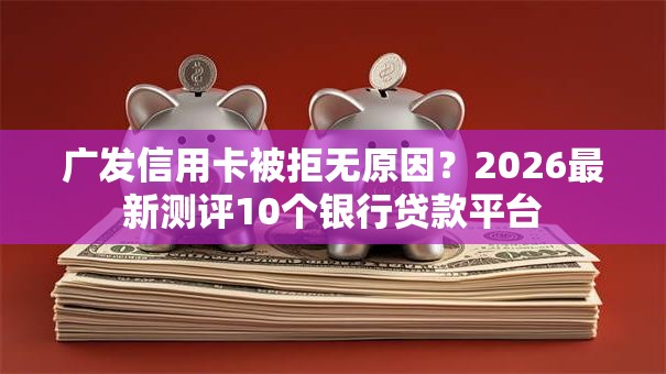 广发信用卡被拒无原因？2026最新测评10个银行贷款平台