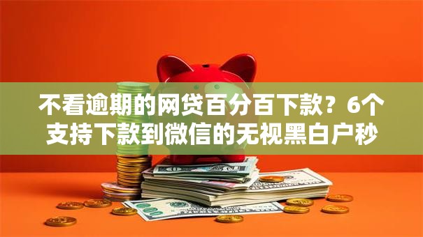不看逾期的网贷百分百下款？6个支持下款到微信的无视黑白户秒过的网贷