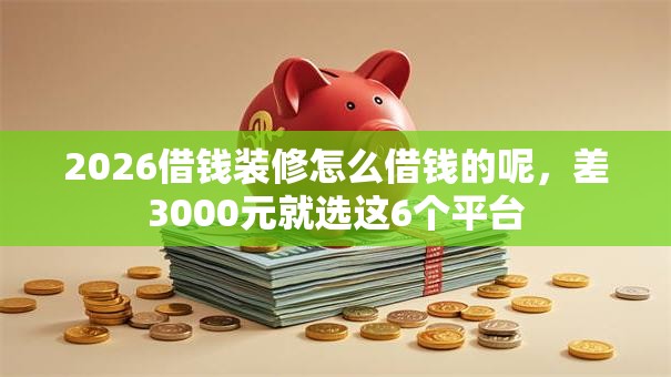 2026借钱装修怎么借钱的呢，差3000元就选这6个平台