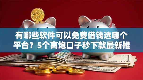 有哪些软件可以免费借钱选哪个平台？5个高炮口子秒下款最新推荐
