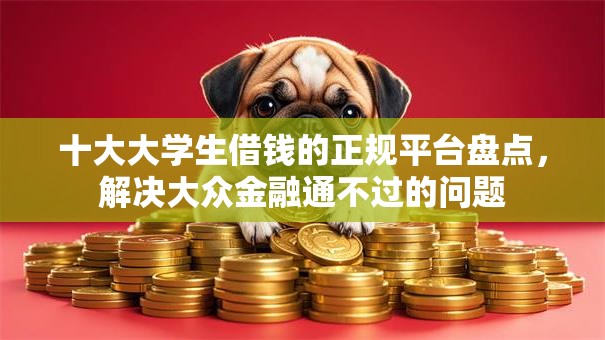 十大大学生借钱的正规平台盘点，解决大众金融通不过的问题