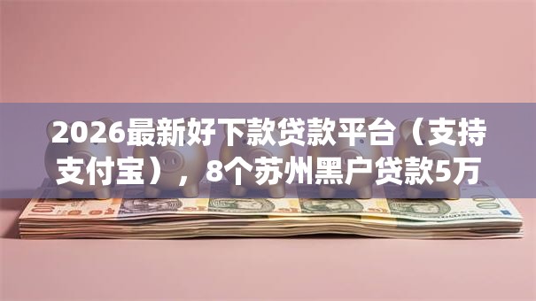 2026最新好下款贷款平台（支持支付宝），8个苏州黑户贷款5万的app无私分享