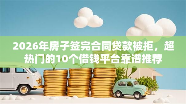 2026年房子签完合同贷款被拒，超热门的10个借钱平台靠谱推荐